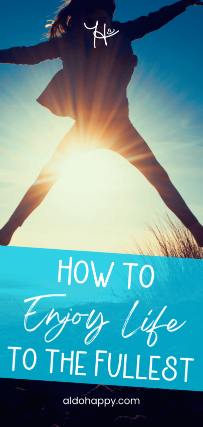 How to Enjoy Life to the Fullest - Pinterest Pin by a little dose of happy (aldohappy.com)