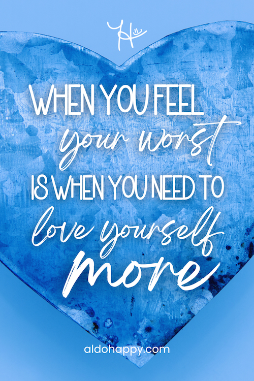Stylized quote: "When you feel your worst is when you need to love yourself more." by a little dose of happy (aldohappy.com)